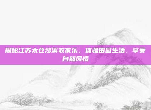 探秘江苏太仓沙溪农家乐，体验田园生活，享受自然风情
