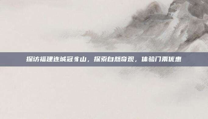 探访福建连城冠豸山,探索自然奇观,体验门票优惠