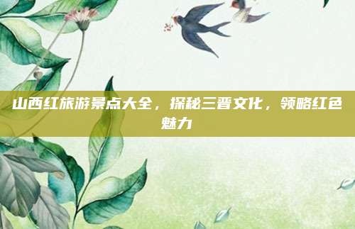 山西红旅游景点大全,探秘三晋文化,领略红色魅力