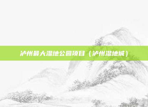 泸州最大湿地公园项目（泸州湿地城）