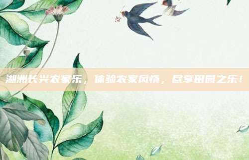湖洲长兴农家乐，体验农家风情，尽享田园之乐！