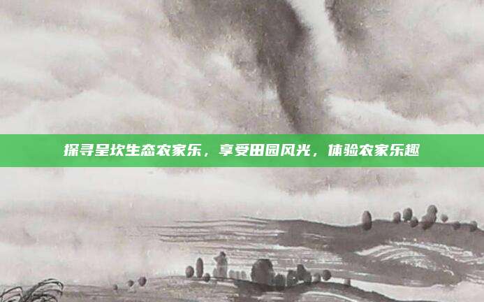 探寻呈坎生态农家乐，享受田园风光，体验农家乐趣