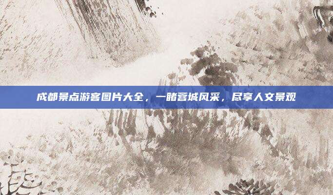 成都景点游客图片大全,一睹蓉城风采,尽享人文景观