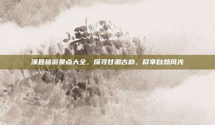 漳县旅游景点大全,探寻甘肃古韵,尽享自然风光