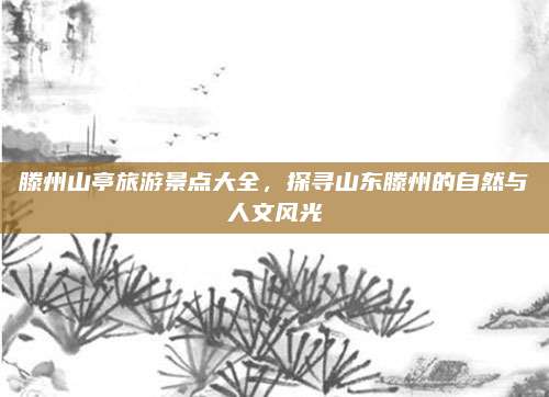 滕州山亭旅游景点大全,探寻山东滕州的自然与人文风光