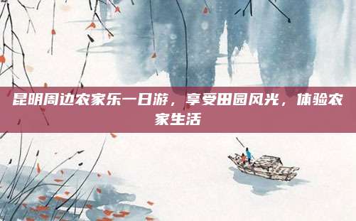 昆明周边农家乐一日游,享受田园风光,体验农家生活