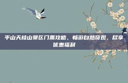 平山天桂山景区门票攻略,畅游自然奇观,尽享优惠福利