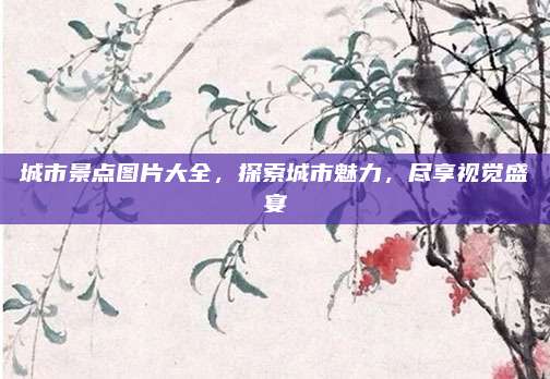 城市景点图片大全,探索城市魅力,尽享视觉盛宴