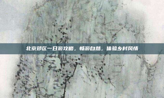 北京郊区一日游攻略,畅游自然,体验乡村风情