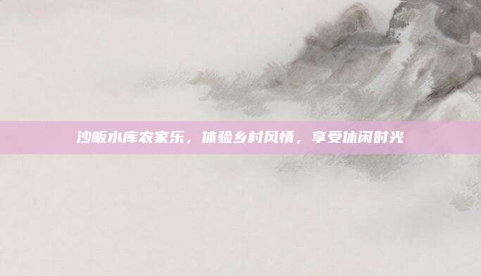 沙畈水库农家乐，体验乡村风情，享受休闲时光