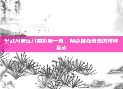宁武风景区门票价格一览,畅游自然奇观的预算指南