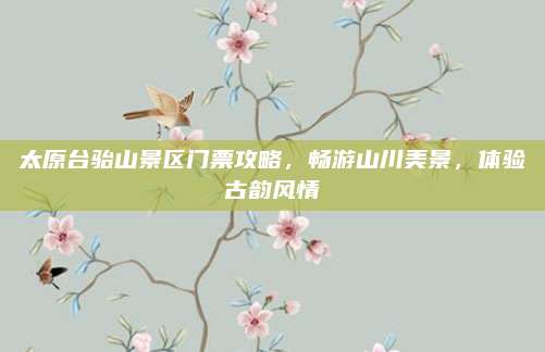 太原台骀山景区门票攻略,畅游山川美景,体验古韵风情