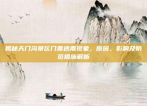 揭秘天门沟景区门票逃票现象,原因、影响及防范措施解析