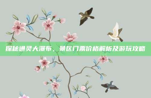 探秘通灵大瀑布，景区门票价格解析及游玩攻略