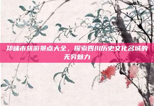 邛崃市旅游景点大全,探索四川历史文化名城的无穷魅力