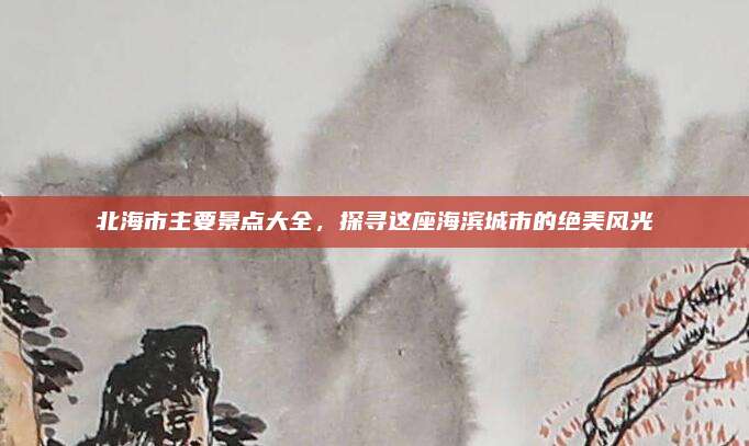 北海市主要景点大全,探寻这座海滨城市的绝美风光