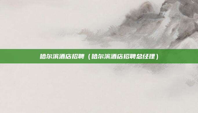 哈尔滨酒店招聘（哈尔滨酒店招聘总经理）