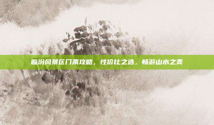 临汾风景区门票攻略，性价比之选，畅游山水之美
