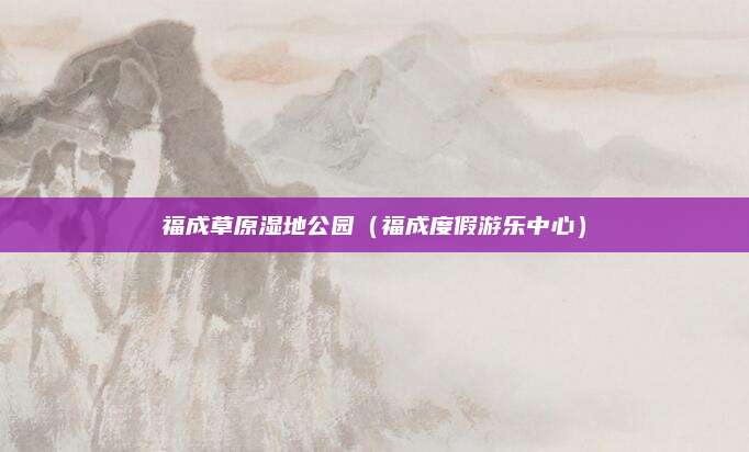 福成草原湿地公园（福成度假游乐中心）