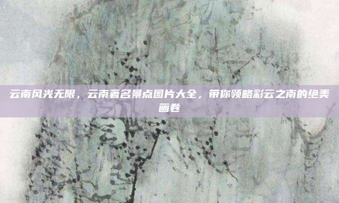 云南风光无限,云南著名景点图片大全,带你领略彩云之南的绝美画卷