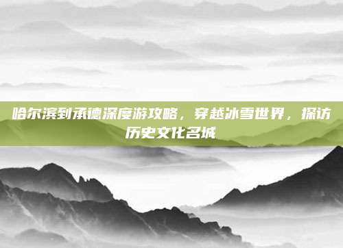 哈尔滨到承德深度游攻略，穿越冰雪世界，探访历史文化名城