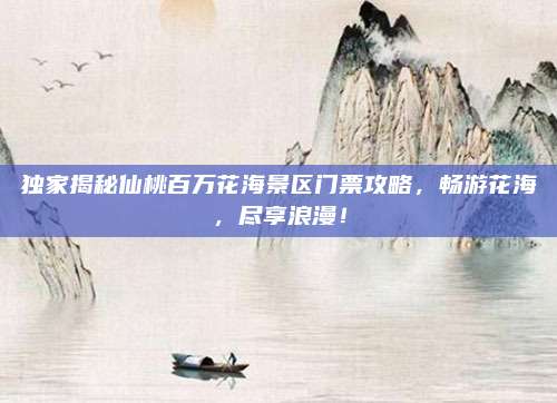 独家揭秘仙桃百万花海景区门票攻略，畅游花海，尽享浪漫！