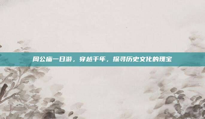 周公庙一日游,穿越千年,探寻历史文化的瑰宝