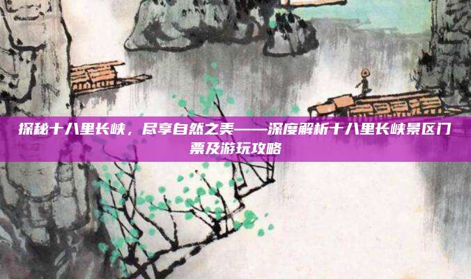 探秘十八里长峡,尽享自然之美——深度解析十八里长峡景区门票及游玩攻略