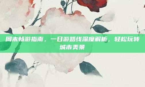 周末畅游指南，一日游路线深度解析，轻松玩转城市美景