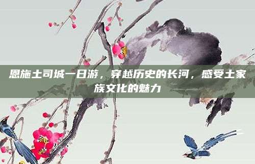 恩施土司城一日游，穿越历史的长河，感受土家族文化的魅力