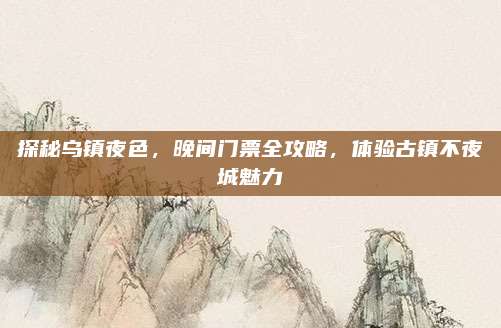探秘乌镇夜色，晚间门票全攻略，体验古镇不夜城魅力