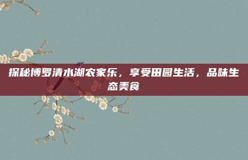 探秘博罗清水湖农家乐，享受田园生活，品味生态美食