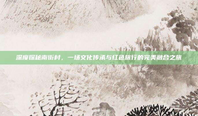 深度探秘南街村，一场文化传承与红色旅行的完美融合之旅