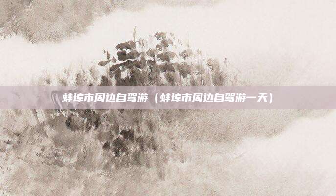 蚌埠市周边自驾游（蚌埠市周边自驾游一天）