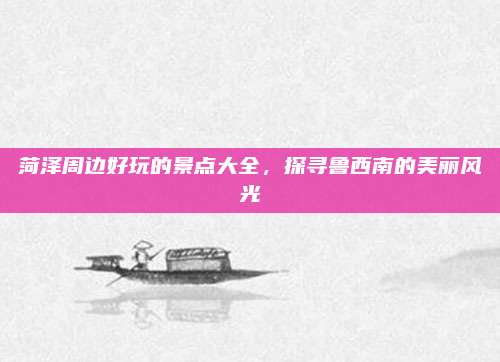 菏泽周边好玩的景点大全,探寻鲁西南的美丽风光