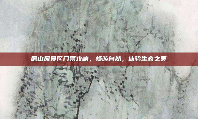磨山风景区门票攻略,畅游自然,体验生态之美