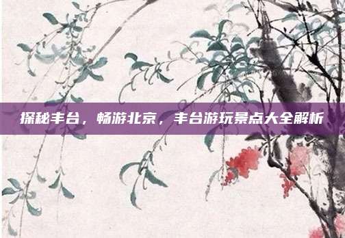 探秘丰台,畅游北京,丰台游玩景点大全解析