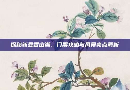 探秘新县香山湖,门票攻略与风景亮点解析