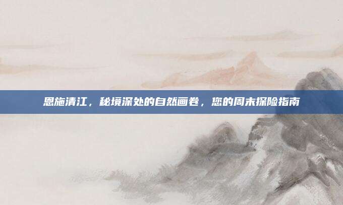 恩施清江，秘境深处的自然画卷，您的周末探险指南