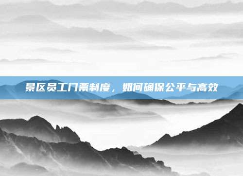 景区员工门票制度,如何确保公平与高效