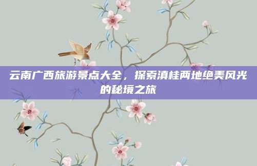 云南广西旅游景点大全，探索滇桂两地绝美风光的秘境之旅