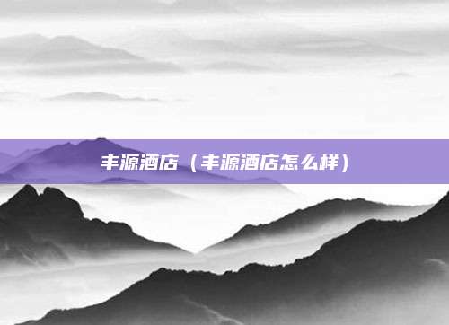 丰源酒店（丰源酒店怎么样）