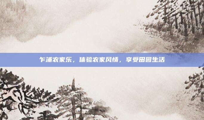 乍浦农家乐，体验农家风情，享受田园生活