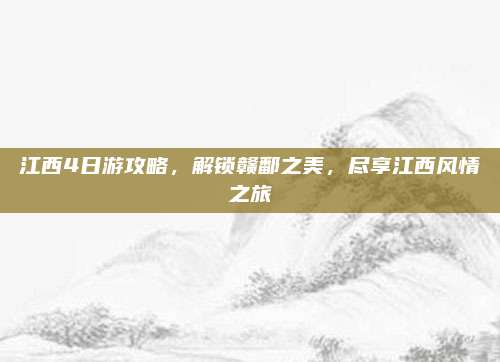 江西4日游攻略,解锁赣鄱之美,尽享江西风情之旅