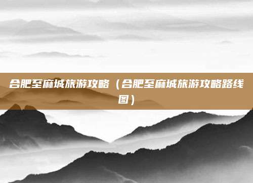 合肥至麻城旅游攻略（合肥至麻城旅游攻略路线图）