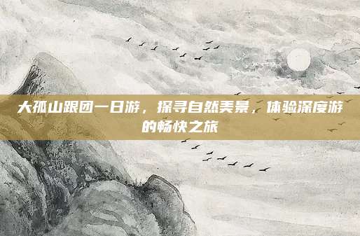 大孤山跟团一日游,探寻自然美景,体验深度游的畅快之旅