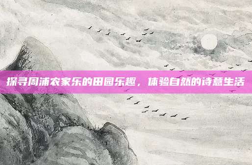 探寻周浦农家乐的田园乐趣，体验自然的诗意生活