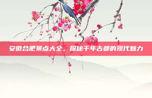 安徽合肥景点大全，探秘千年古都的现代魅力