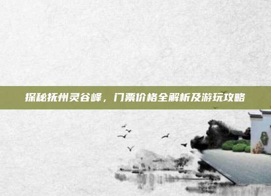 探秘抚州灵谷峰，门票价格全解析及游玩攻略
