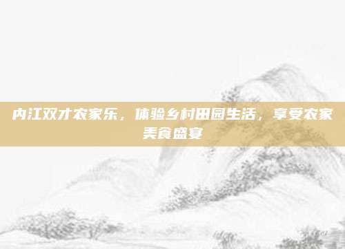 内江双才农家乐,体验乡村田园生活,享受农家美食盛宴